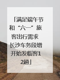 满足端午节和“六一”旅客出行需求 长沙车务段增开始发临客12趟