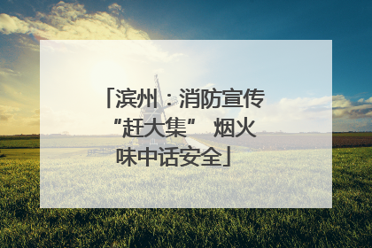 滨州：消防宣传“赶大集” 烟火味中话安全