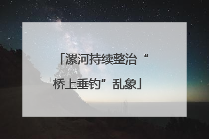 漯河持续整治“桥上垂钓”乱象