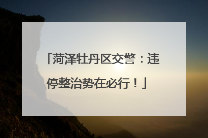 菏泽牡丹区交警：违停整治势在必行！