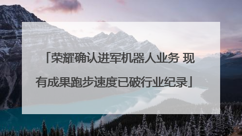 荣耀确认进军机器人业务 现有成果跑步速度已破行业纪录