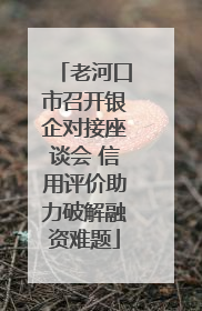 老河口市召开银企对接座谈会 信用评价助力破解融资难题