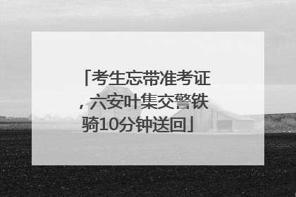 考生忘带准考证，六安叶集交警铁骑10分钟送回