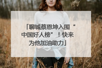 聊城蔡恩坤入围“中国好人榜”！快来为他加油助力