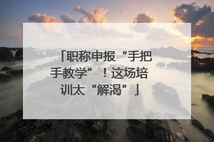 职称申报“手把手教学”！这场培训太“解渴”