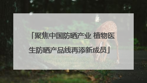 聚焦中国防晒产业 植物医生防晒产品线再添新成员