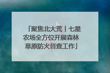 聚焦北大荒丨七星农场全方位开展森林草原防火督查工作