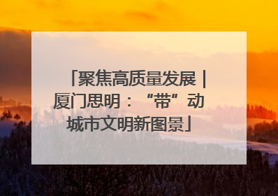 聚焦高质量发展｜厦门思明：“带”动城市文明新图景