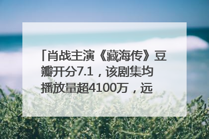 肖战主演《藏海传》豆瓣开分7.1，该剧集均播放量超4100万，远超第二名《折腰》