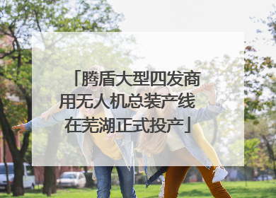 腾盾大型四发商用无人机总装产线在芜湖正式投产
