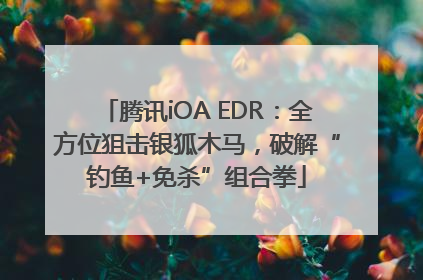 腾讯iOA EDR：全方位狙击银狐木马，破解“钓鱼+免杀”组合拳