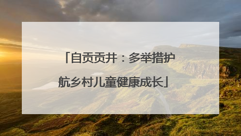 自贡贡井：多举措护航乡村儿童健康成长