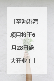 至海港湾项目将于6月28日盛大开业！