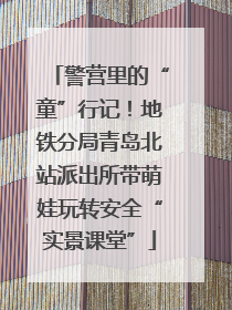 警营里的“童”行记！地铁分局青岛北站派出所带萌娃玩转安全“实景课堂”