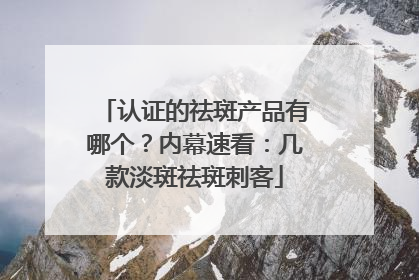 认证的祛斑产品有哪个？内幕速看：几款淡斑祛斑刺客