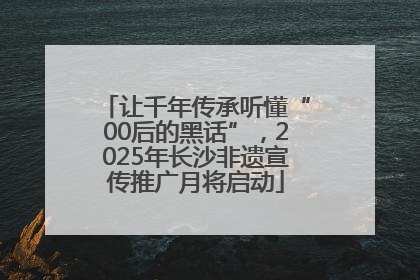 让千年传承听懂“00后的黑话”，2025年长沙非遗宣传推广月将启动
