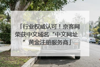 行业权威认可！京客网荣获中文域名“中文网址”黄金注册服务商