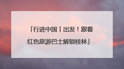 行进中国丨出发！跟着红色旅游巴士解锁桂林