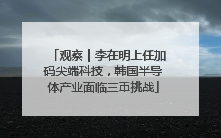 观察｜李在明上任加码尖端科技，韩国半导体产业面临三重挑战