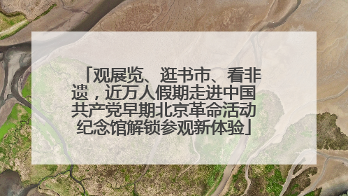 观展览、逛书市、看非遗，近万人假期走进中国共产党早期北京革命活动纪念馆解锁参观新体验