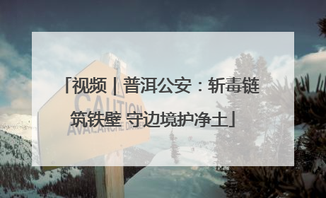 视频｜普洱公安：斩毒链筑铁壁 守边境护净土
