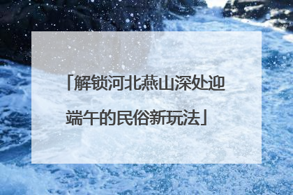 解锁河北燕山深处迎端午的民俗新玩法