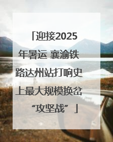 迎接2025年暑运 襄渝铁路达州站打响史上最大规模换岔“攻坚战”
