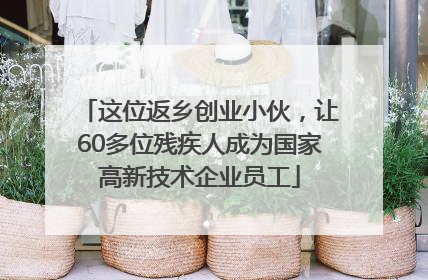 这位返乡创业小伙，让60多位残疾人成为国家高新技术企业员工
