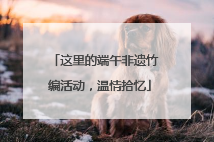 这里的端午非遗竹编活动，温情拾忆
