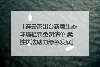 连云港出台新版生态环境轻罚免罚清单 柔性执法助力绿色发展