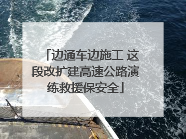 边通车边施工 这段改扩建高速公路演练救援保安全