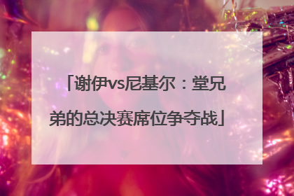 谢伊vs尼基尔：堂兄弟的总决赛席位争夺战