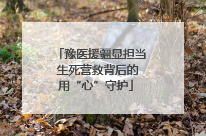 豫医援疆显担当 生死营救背后的用“心”守护