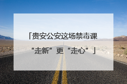 贵安公安这场禁毒课“走新”更“走心”