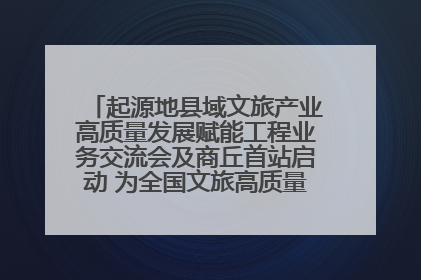 起源地县域文旅产业高质量发展赋能工程业务交流会及商丘首站启动 为全国文旅高质量发展注入强劲动能