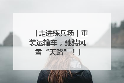 走进练兵场｜重装运输车，驰骋风雪“天路”！