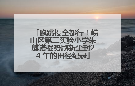 跑跳投全都行！崂山区第二实验小学朱麒诺强势刷新尘封24 年的田径纪录