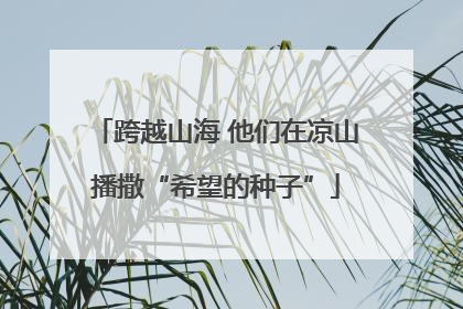 跨越山海 他们在凉山播撒“希望的种子”