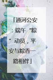 通河公安：端午“粽”动员，平安与粽香一路相伴