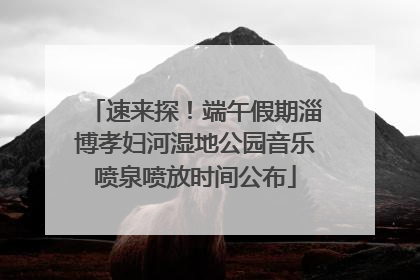 速来探！端午假期淄博孝妇河湿地公园音乐喷泉喷放时间公布