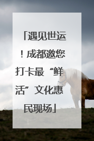 遇见世运！成都邀您打卡最“鲜活”文化惠民现场