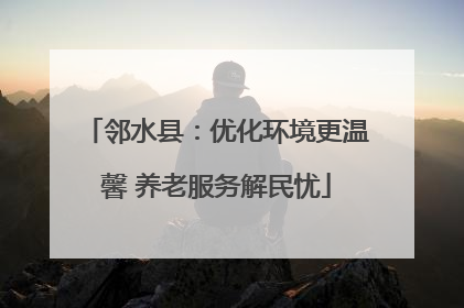 邻水县：优化环境更温馨 养老服务解民忧