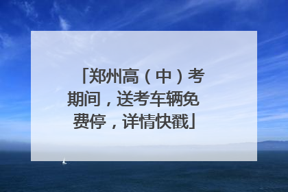 郑州高（中）考期间，送考车辆免费停，详情快戳