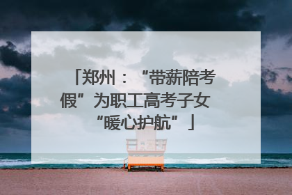 郑州：“带薪陪考假”为职工高考子女“暖心护航”