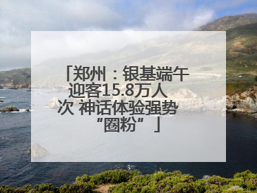 郑州：银基端午迎客15.8万人次 神话体验强势“圈粉”