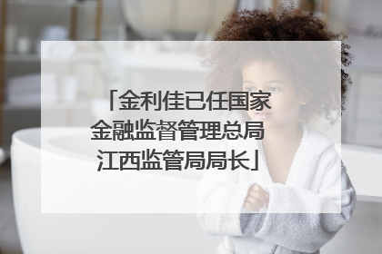 金利佳已任国家金融监督管理总局江西监管局局长