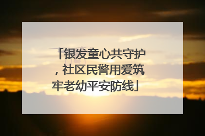 银发童心共守护，社区民警用爱筑牢老幼平安防线