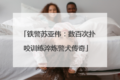 铁警苏亚伟：数百次扑咬训练淬炼警犬传奇