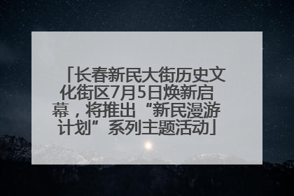 长春新民大街历史文化街区7月5日焕新启幕，将推出“新民漫游计划”系列主题活动