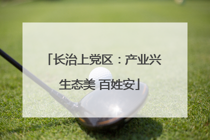 长治上党区：产业兴 生态美 百姓安